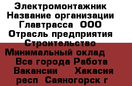 Электромонтажник › Название организации ­ Главтрасса, ООО › Отрасль предприятия ­ Строительство › Минимальный оклад ­ 1 - Все города Работа » Вакансии   . Хакасия респ.,Саяногорск г.